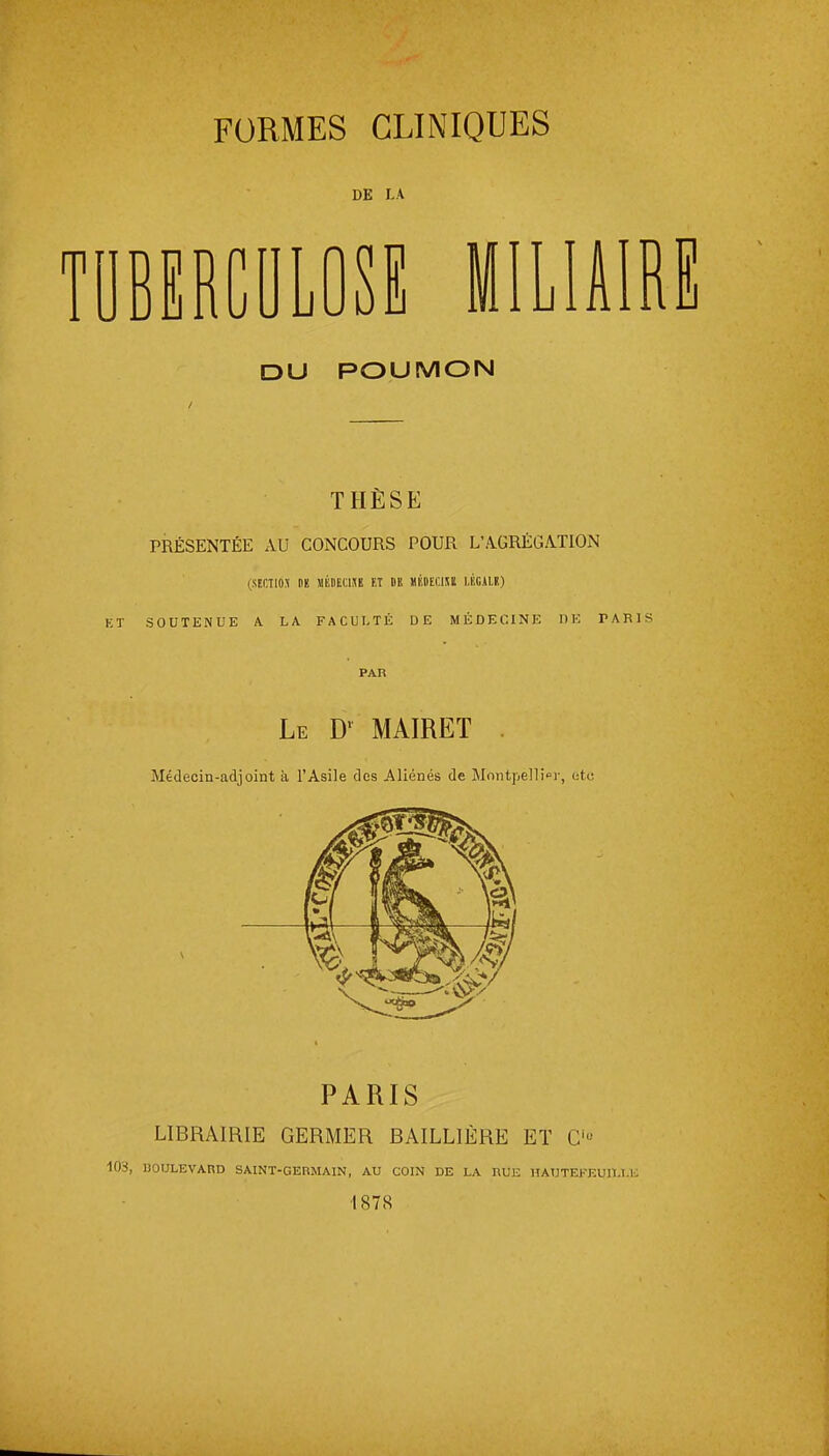 DE LA mmmî uluire DU POUMON THÈSE PRÉSENTÉE AU CONCOURS POUR L'AGRÉGATION (SECTIOS ni! MÉOEUJE ET DE MÉDECIU liCALB) KT SOUTENUE A LA FACULTÉ DE MÉDECINE DE PARIS PAR Le MAIRET . Médecin-adjoint à l'Asile des Aliénés de Montpellier, utu PARIS LIBRAIRIE GERMER BAILLIÈRE ET C'« 10-i, nOULEVARD SAINT-GERMAIN, AU COIN DE LA RUE HAUTEFEUlLT.li 1878