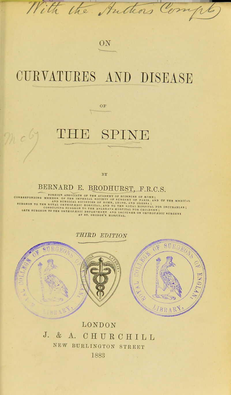 J—J_ / / / ^-6 7Z ON CURVATURES AND DISEASE OF THE SPINE BY BERNAED^B. B^ODHURST, PRCS c_. 0..... mji?Z> EDITION LONDON J. & A. CHURCHILL NKW BURLINGTON STREET 1883