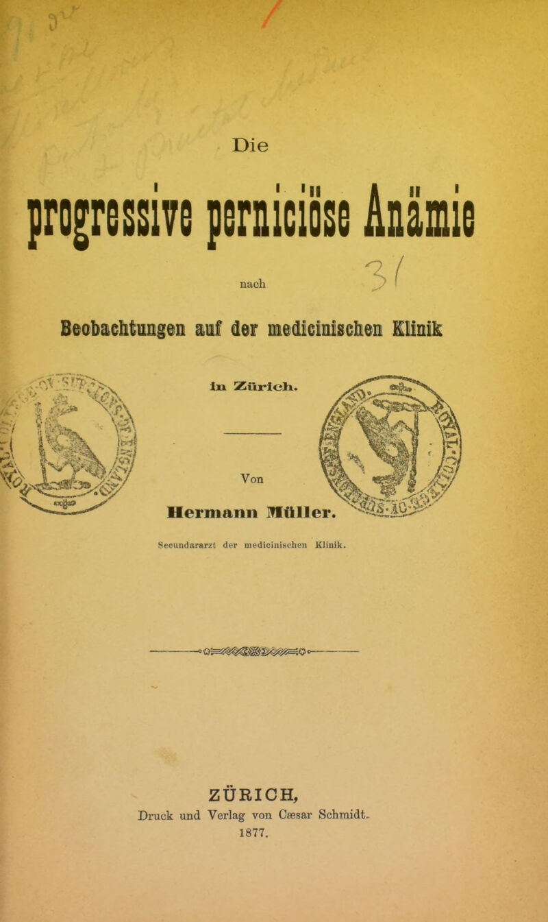 Die progressive perniciöse Anämie Secundararzt der medicinisehe» Klinik. ZÜRICH, Druck und Verlag von Csesar Schmidt- 1877.