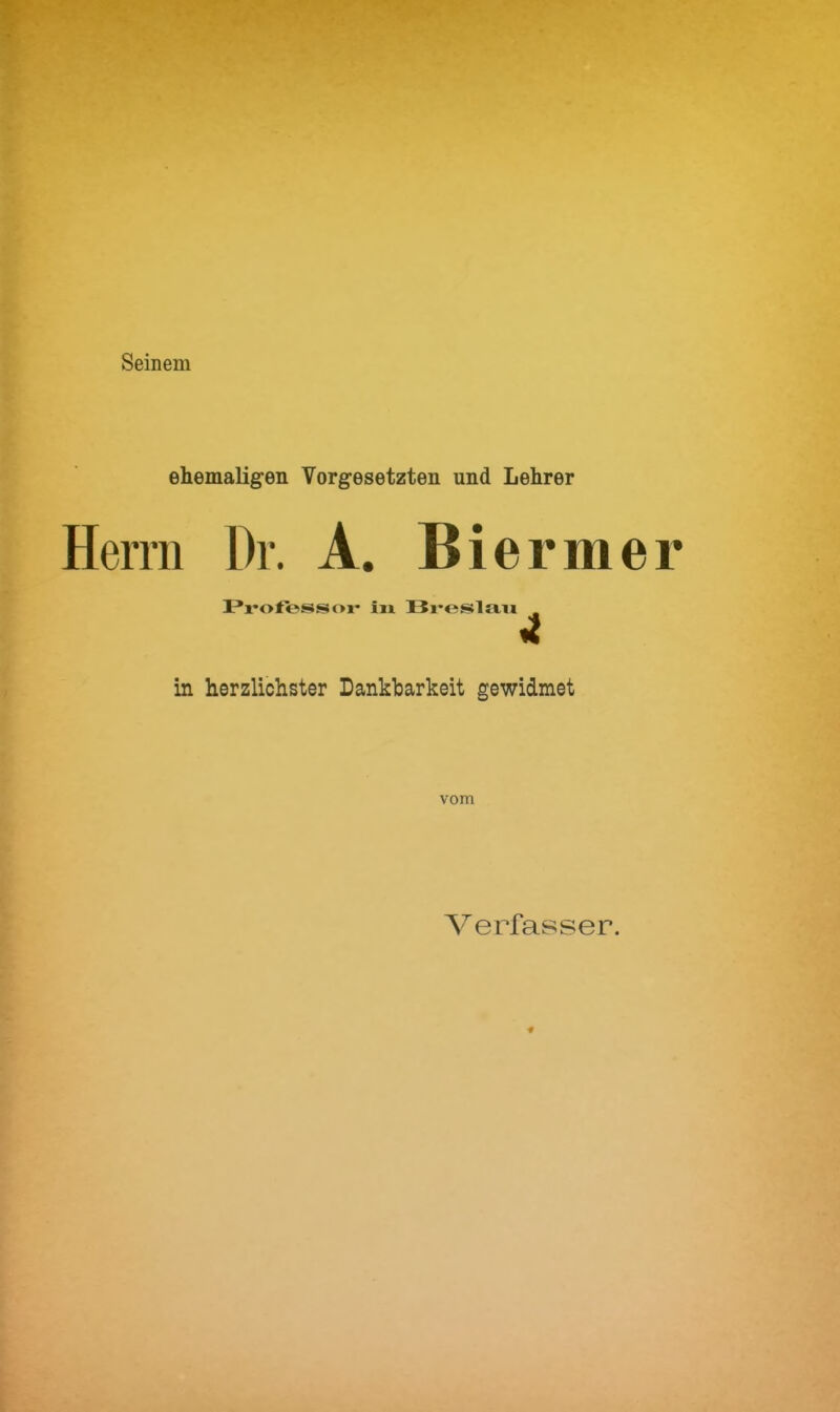 Seinem ehemaligen Vorgesetzten und Lehrer Herrn Dr. A. Biermer Professor in Breslau , in herzlichster Dankbarkeit gewidmet vom Verfasser.