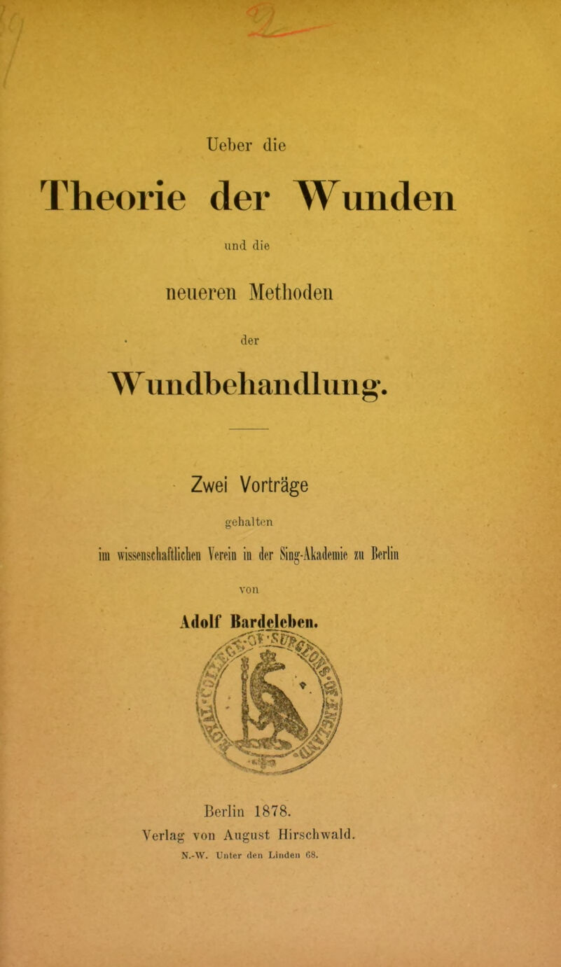 Ueber die Theorie der Wunden und die neueren Methoden • der Wundbehandlung. Zwei Vorträge gehalten im wissenschaftlichen Verein in der Sing-Akademie zu Berlin von Berlin 1878. Verlag von August Hirschwald. N.-W. Unter den Linden 68.