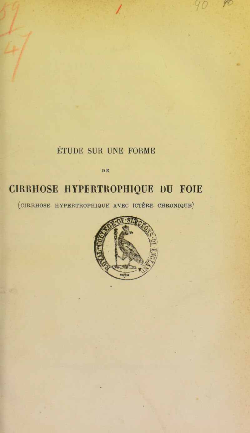 ^0 ^ ETUDE SUR UNE FORME CIRRHOSE HYPERTHOPHIQUE DU FOIE (CIRRHOSE HYPERTROPHIQUE AVEC ICT^RE CHRONIQUE)