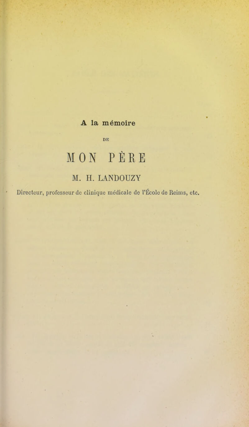 A la m^moire DE MON PJlRE M. H. LANDOUZY Directeur, professeur de clinique medicale de Tlficole de Reims, etc.