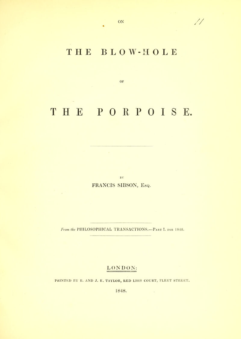 ON THE B L O W-H OLE OF THE PORPOISE. BIT FRANCIS SIBSON, Esq. From the PHILOSOPHICAL TRANSACTIONS.—Part I. for 1848. LONDON: PRINTED BY R. AND J. E. TAYLOR, RED LION COURT, FLEET STREET. 1848.