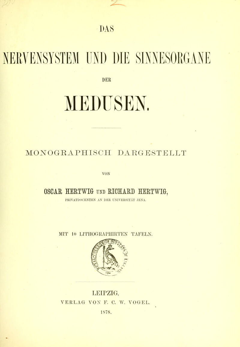 MEDUSEN. MONOGRAPHISCH DARGESTELLT VON OSCAR HERTWI& um RICHARD HERWIG-, PRIVATDOCENTEN AN DER UNIVERSITÄT JENA. MIT 10 LITHOGRAPHIRTEN TAFELN. LEIPZIG, VERLAG VON F. C. W. VOGEL.