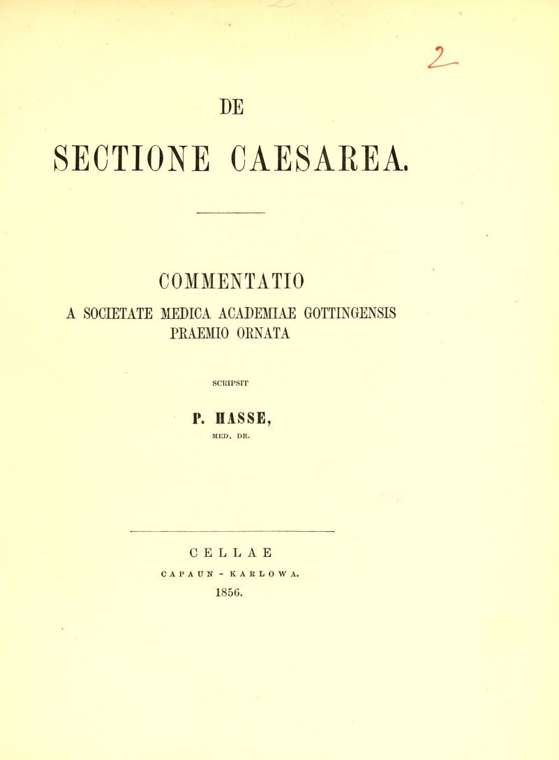 DE Z- SECTIONE CAESAREA. COMMENTATIO A SOCIETATE MEDICA ACADEMIAE GOTTINGENSIS PRAEMIO OENATA SCRIPSIT P. IIASSE, MED. DR. CELLAE CAPAUN - KARLOWA. 1856.