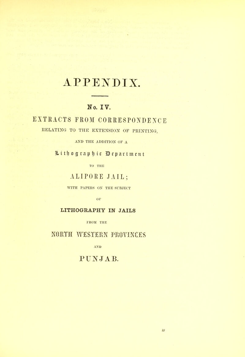 APPENDIX No. IV. EXTRACTS FROM CORRESPONDENCE RELATING TO THE EXTENSION OF PRINTING, AND THE ADDITION OF A 3Lttfj o cfrapfj tc department TO THE ALIPORE JAIL; WITH PAPERS ON THE SUBJECT OE LITHOGRAPHY IN JAILS FROM THE M01TM WESTERN PROVINCES AND PUNJAB. V}