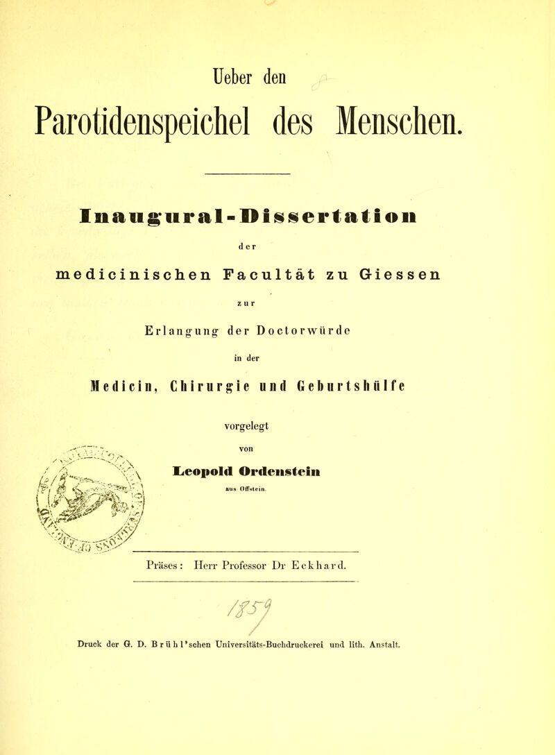 Ueber den Parotidenspeichel des Menschen. Inatignral- Dissertation der medicinischen Facultät zu Giessen zur Erlangung- der Doctorwürde in der Medicin, Chirurgie und Geburtshülfe vorgelegt /fSj Druck der G. D. Brühl*sehen Universitäts-Buchdruekerei und lith. Anstalt.