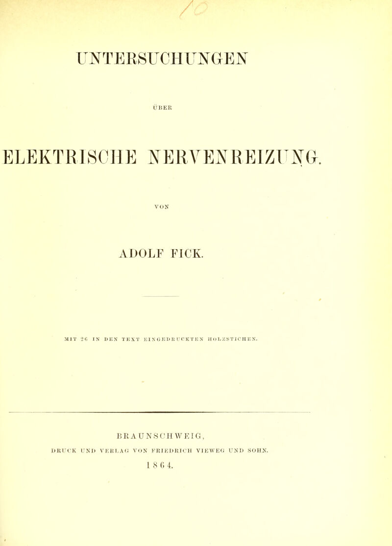 ERSUCH Ü15ER ELEKTRISCHE NERA'EKREIZT KG. VON ADOLF FICK. MIT 2G IN DEN TEXT E I N G E D U U (! KT E N MOEESTICHEN. HRAUNSCHWEIG, DKUOK L’Nl» VKKT.AO VON FJUEDRK'H VIEWEO UNI) SOHN.