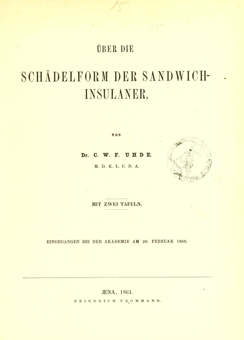 ÜBER DIE SCHÄDELFORM DER SANDWICH- INSULANER, VON Dr. C. W. F. U H D E. M. D. K. L. C. I). A. MIT ZWEI TAFELN. EINGEGANGEN BEI DEB AKADEMIE AM 20. FEBRUAR 1860. JENA, 1861. '<,V,