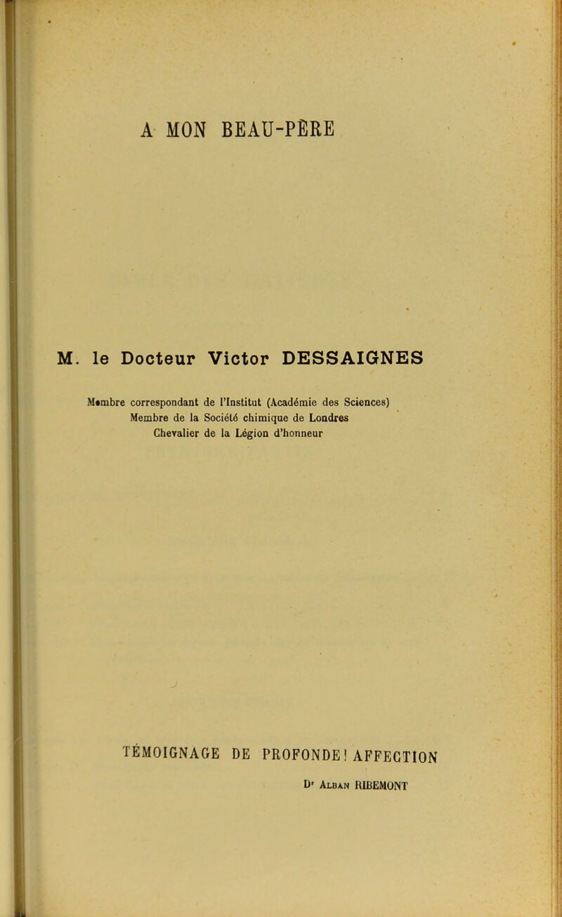 A MON BEAU-PÈRE M. le Docteur Victor DESSAIGNES Mambre correspondant de l’Institut (Académie des Sciences) Membre de la Société chimique de Londres Chevalier de la Légion d’honneur TÉMOIGNAGE DE PROFONDE ! AFFECTION D' Albxn UIBEMONT