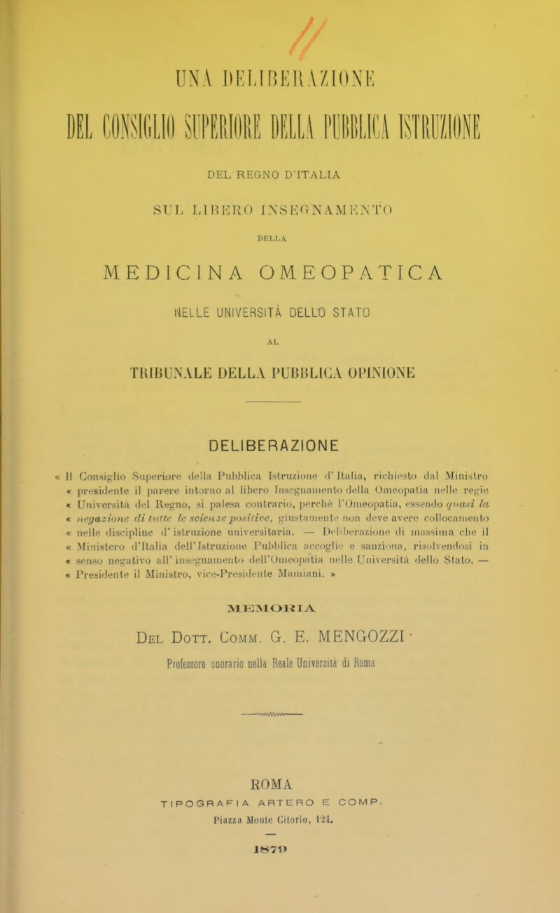 UNA HKI.IBKIi \/,Ki\K DEL REGNO D'lTALIA SUL LIBEKO OfSEWAMENTO DELLA MEDICINA OMEOPATICA WELLE UNIVERSITA DELLO STATO AL TRIBUNALE DELLA PUBBUGA OP1NIONE DELIBERAZIONE II Gonsiglio Superiors della Pubblica Istruzions d' Italia, richiesfco dal Miaistro « presidents il parero intorno al libero losegnamento della Omeopatia nelle regie « Universita del Regno, si palesa coatrario, percbe I'Omeopatia, esseado quasi la « negtkxione di tutte le soiensepositive, giustamente non deve averc collocaniento « nelle discipline d' islruzione universitaria. — Deliberazione di niassima die il « Ministero d'llalia dell'Istruzione Pubblica accoglie e sanziona., risolvendosi in « senso negativo all* insegnamento dell'Omeopatia nelle Universita dello Statu. — « Presidente il Miaistro, viee-Presidente Mamiani. » m i:\iojua Del Dott. Comm. G. E. MENGOZZI- Professore onorario nella Reale Uuiversiia di Roma ROMA TIPOGRAFIA ARTERO E COMP. Piazza Monte Citorio, 1*24. lH7i>