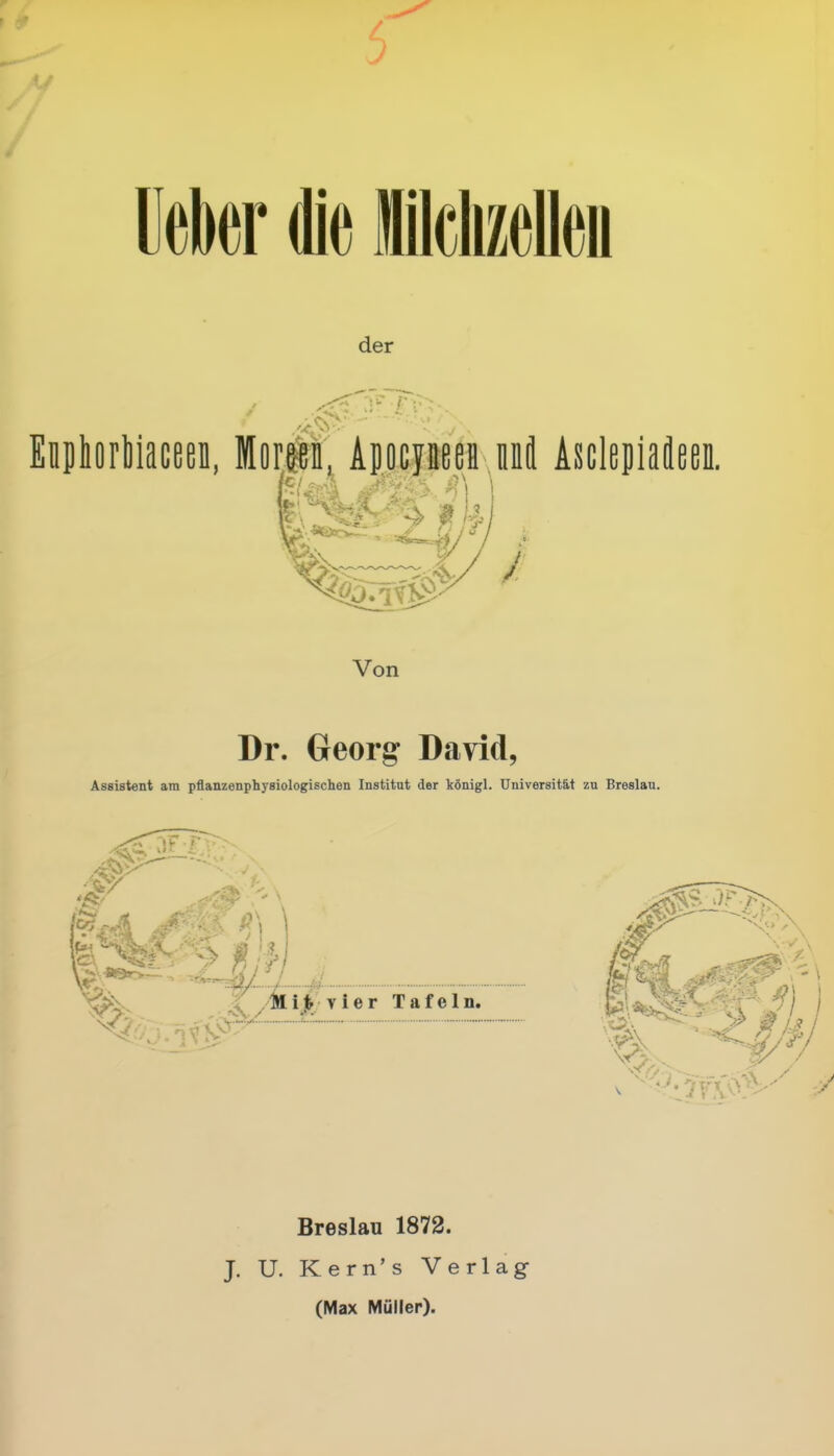 der Dr. Georg’ David, Assistent am pflanzen physiologischen Institut der königl. Universität zu Breslau. I3.-A JFM fi\ \ Ls-- .V ' • 1 M ! ? | 8er>- ’ 4 . Mitvier Tafeln. •av f- .:.1VS>5 Breslau 1872. J. U. Kern’s Verlag (Max Müller).