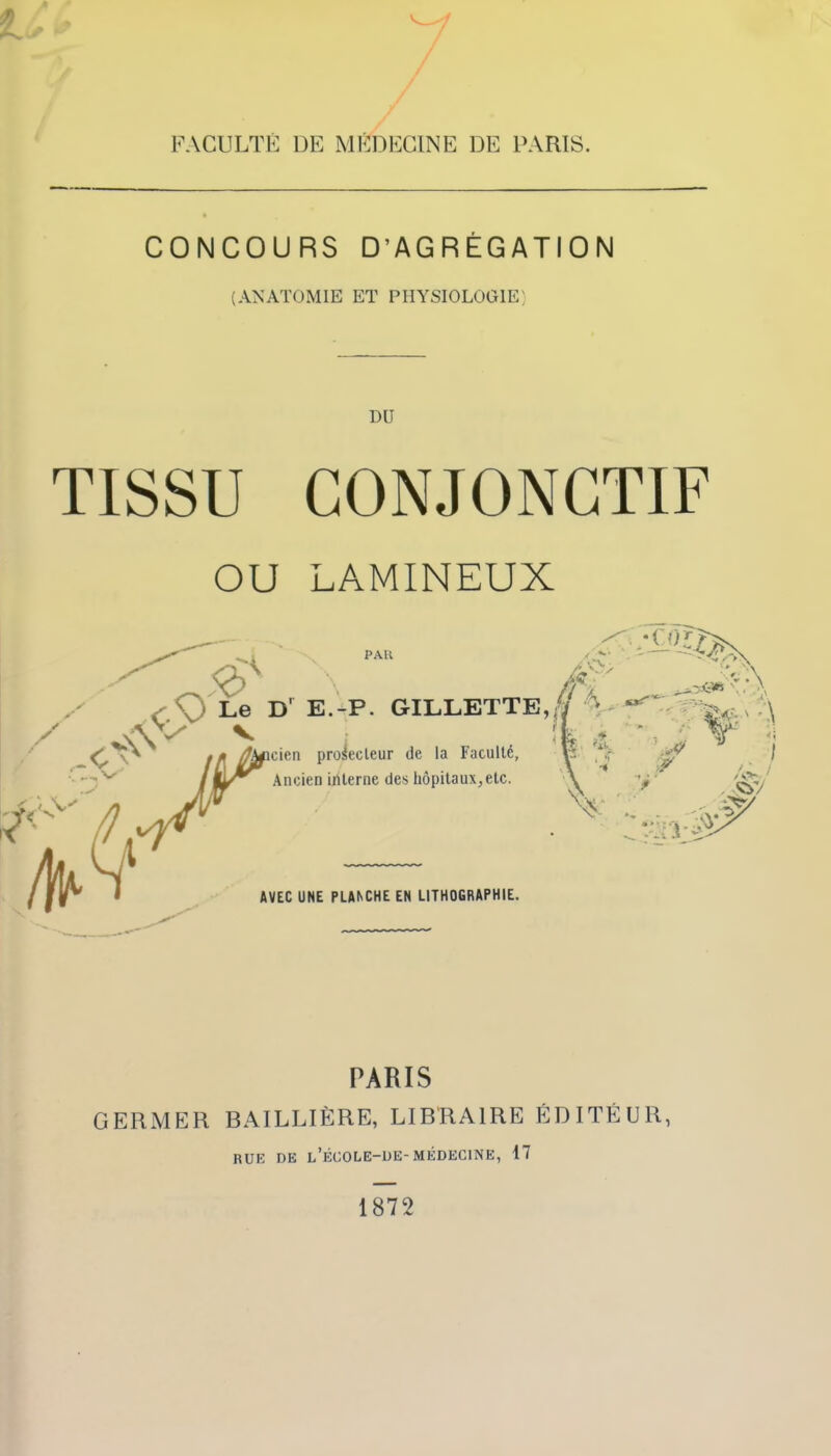 FACULTÉ 1)E MÉDECINE DE PARIS. CONCOURS D’AGRÉGATION (ANATOMIE ET PHYSIOLOGIE} DU TISSU CONJONCTIF OU LAMINEUX PARIS GERMER BAILLIÈRE, LIBRAIRE ÉDITEUR, hue de l’égole-de-médecine, 17 1872