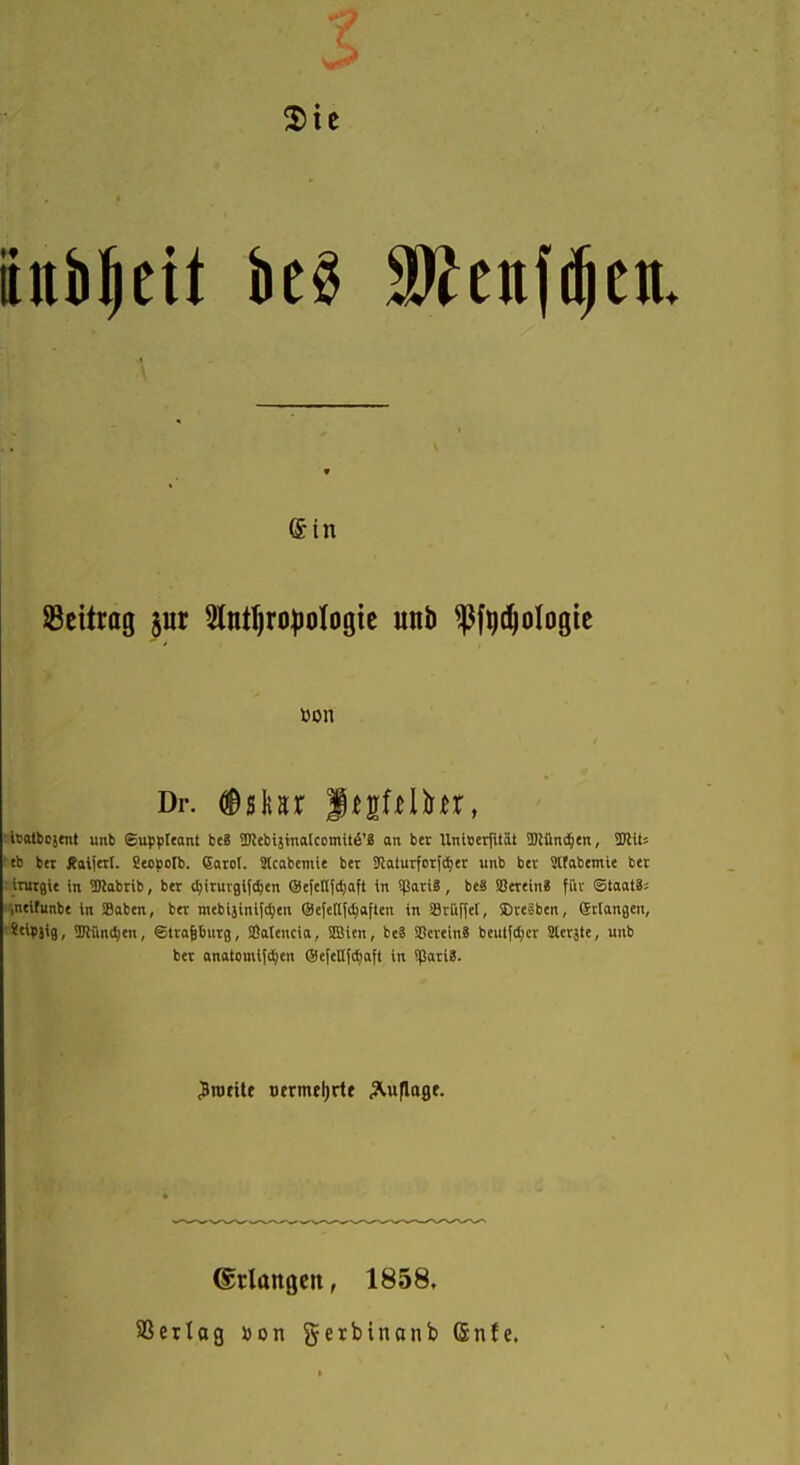 3)ie ©in Bon Dr. #skar l^gülhr, iBotbcätnl unb Suppteant be8 3JJebi5inaIcomit6'8 an bet llnieerfität TOÜnii^tn, SJlUs tb btt Äaljtil. Stopolb. Gorol. Jtcabcmie bcr 3Jalurfcr(d)et unb bev Slfabtmie bet intrgit in ^Wabrib, btt t^iturglfctjen ©tfcttjdjaft in spatiS, beä SJatin« fiiv ®taal8; intifunbe in Soben, btt mtbiäinifc^tn ®e|e(l[(^aften in SBrüfiel, ©reäbtn, gelangen, *''P5*8/ TCind)en, ©ttaputg, SSattncia, ilöitn, bei SScteinS beul[d)et Stetjte, unb bei onatomiic^en @e[ettfd)aft in 9ßati8. Jniflte »trmtljrtt Auflagt. ©rlangcn, 1858, SSerlag »on geibinanb (5nfe.