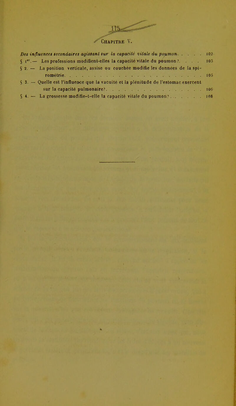 Dtt inpMentet tetoniairet agittanl iM/r la capacUe vitale du potimon 102 S Les professions modiQent-elles la capacity vitale du poumon ?. ... 103 S 2. — La position verticale, assise ou coucb^e modifie les donnees de la spi- rometrie 105 S3. — Quelle est Tinfluence que la vacuite et la plenitude de restomac exercent sur la capacity pulmonaire? 1O6 S 4. — La grossesse modifie-t-elle la capacity vitale du poumon? 108