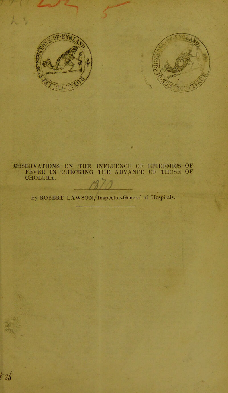 .OBSERVATIONS ON THE INFLUENCE OF EPIDEMICS OF FEVER IN -CHECKING THE ADVANCE OF THOSE OF CHOLERA. /^^^ By ROBERT LAWSON, Inspector-General of Hospitals,