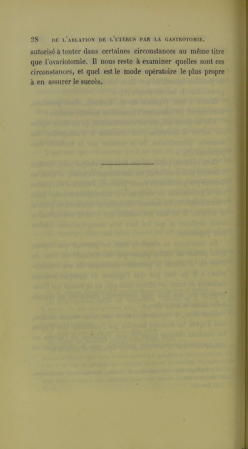 autorisé à tenter dans certaines circonstances au môme titre que l'ovariotomie. Il nous reste à examiner quelles sont ces circonstances, et quel est le mode opératoire le plus propre à en assurer le succès.