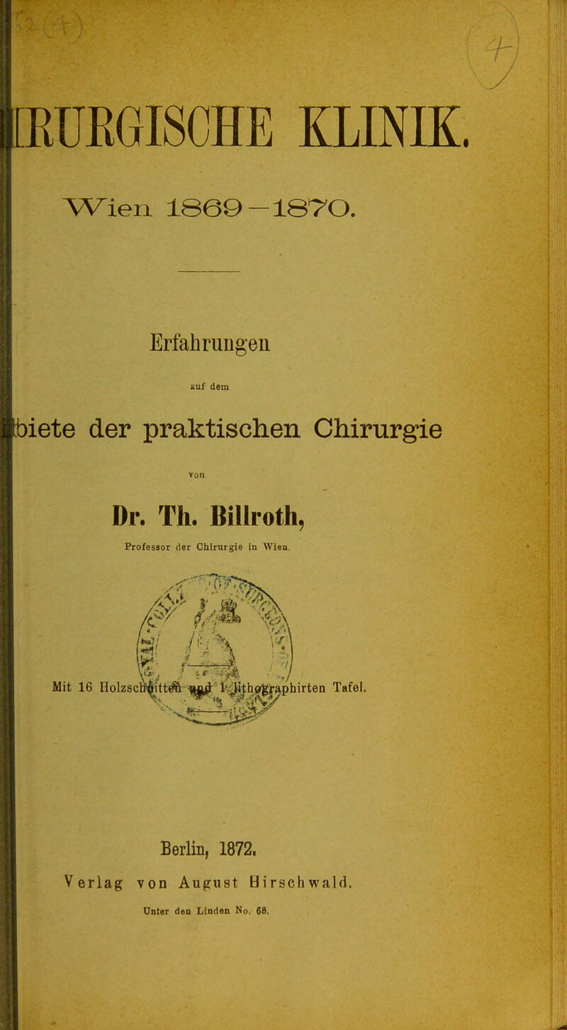 RÜEGISCHE KLINIK Wien 1869-1870. Erfahrungen auf dem iete der praktischen Chirurgie Ton Dr. Th. Billroth, Professor der Chirurgie in Wien. Berlin, 1872. Verlag von August Birschwald. Unter den Linden No. 68.