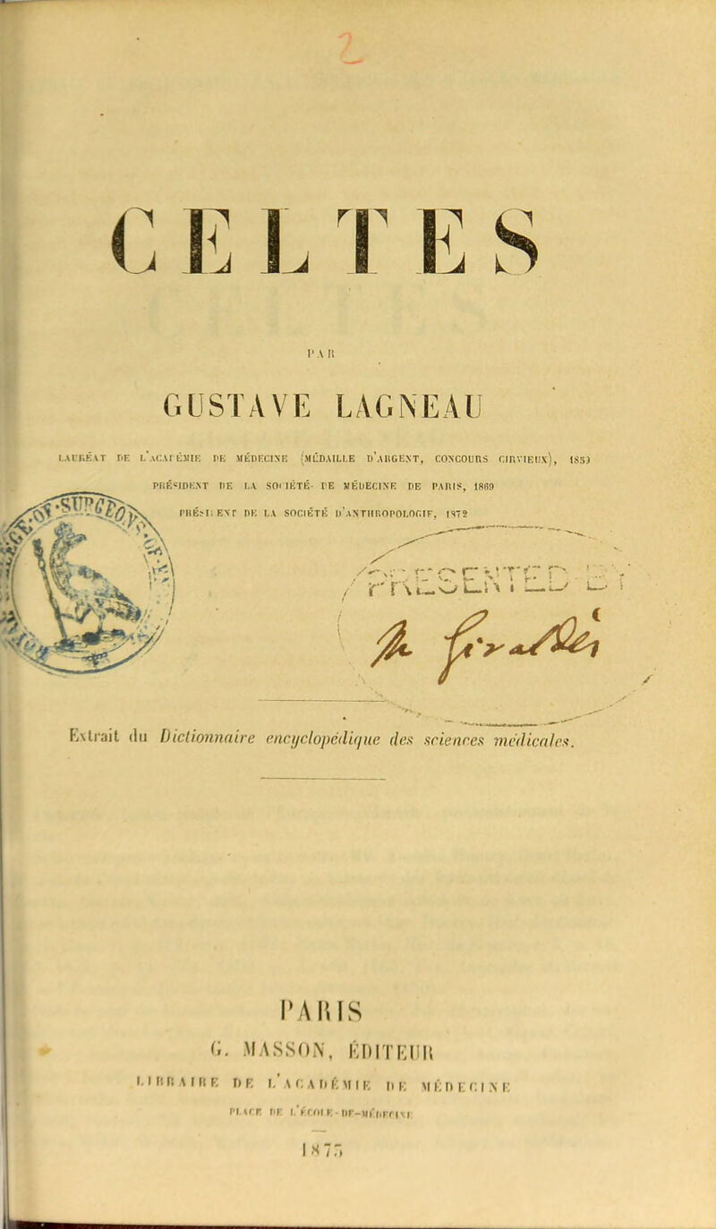 C E L T E S l' A li GUSTAVE LAGNEAU LAOEKAT TE I.'aCAI ÉMIE PB MÉDECINE (MÉDAILLE d'augENT, CONCOURS CIRVlEllx), IS5J PRÉSIDENT I1E LA SOrlÉTÉ- LE MÉDECINE DE PARIS, 188!) Extrait du Dictionnaire encyclopédique des sciences médicales. PARIS C. MÀSSON, ÉDITEUR un r:\iftE n F L'ACADÉMIE ni; MÉDECINE PMCtl nr i.'fmir.-nr-uiurrtM I07S