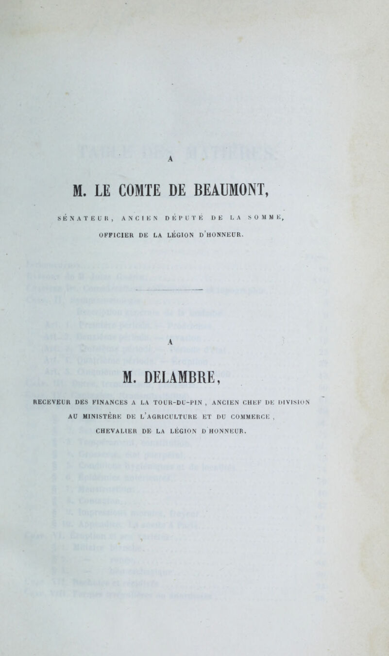 SÉNATEUR, ANCIEN D É P 0 T K DE LA SOMME, OFFICIER DE LA LEGION D'HONNEUR. A M. DELAMBRE, RECEVEUR DES FINANCES A LA TOUR-DI-P1N , ANCIEN CHEV DE DIVISION AU MINISTÈRE DE L'AGRICULTURE ET DU COMMERCE , CHEVALIEH DE LA LÉGION D HONNUUR.