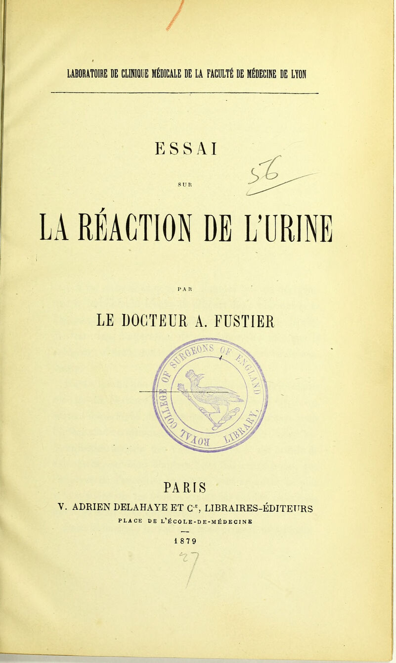 ESSAI LA RÉACTION DE L'URINE PA R LE DOCTEUR A. FUSTIER PARIS V. ADRIEN DELAHAYE ET C % LIBRAIRES-ÉDITETTRS 18 79