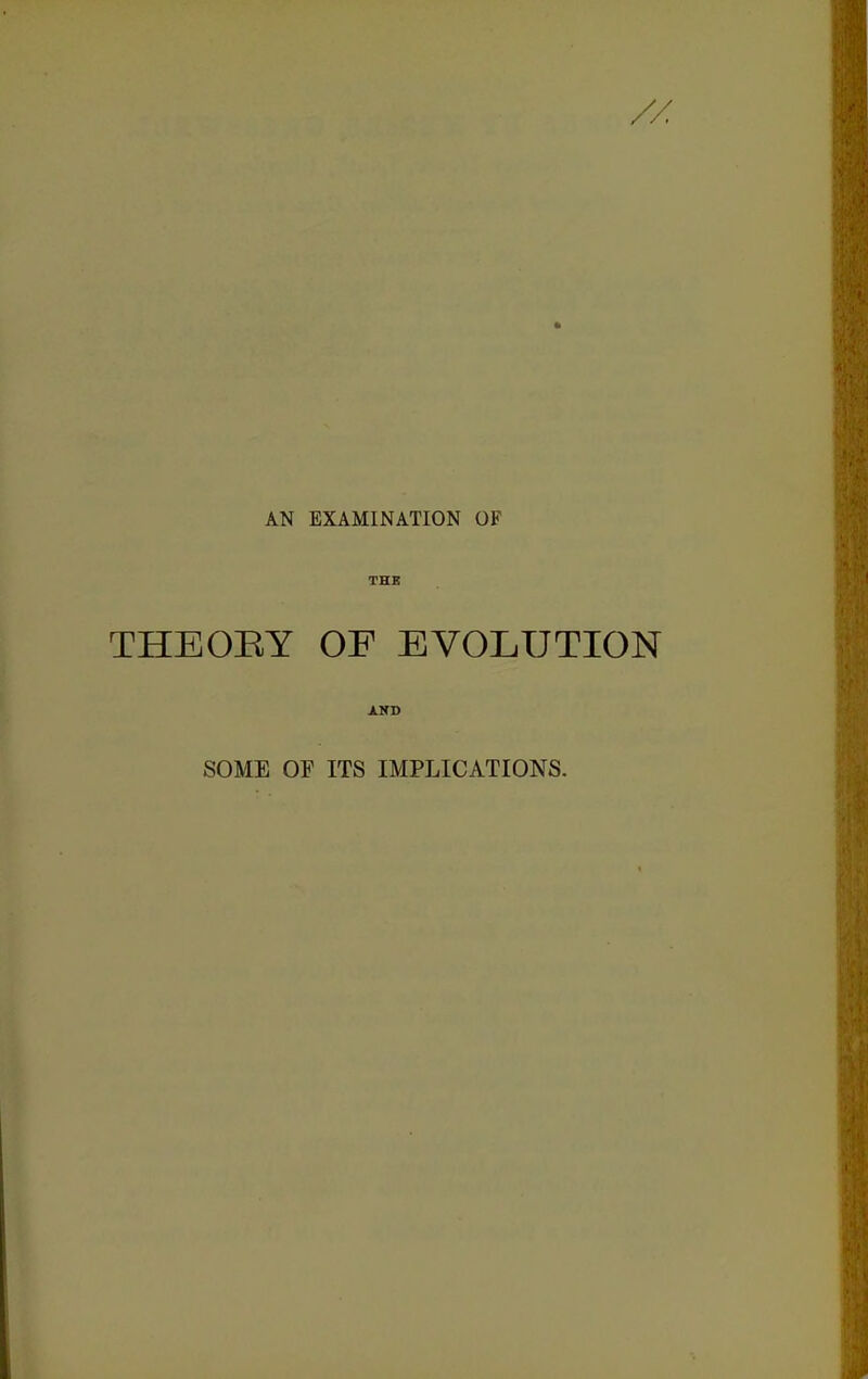AN EXAMINATION OF THE THEOEY OF EVOLUTION AND SOME OF ITS IMPLICATIONS.