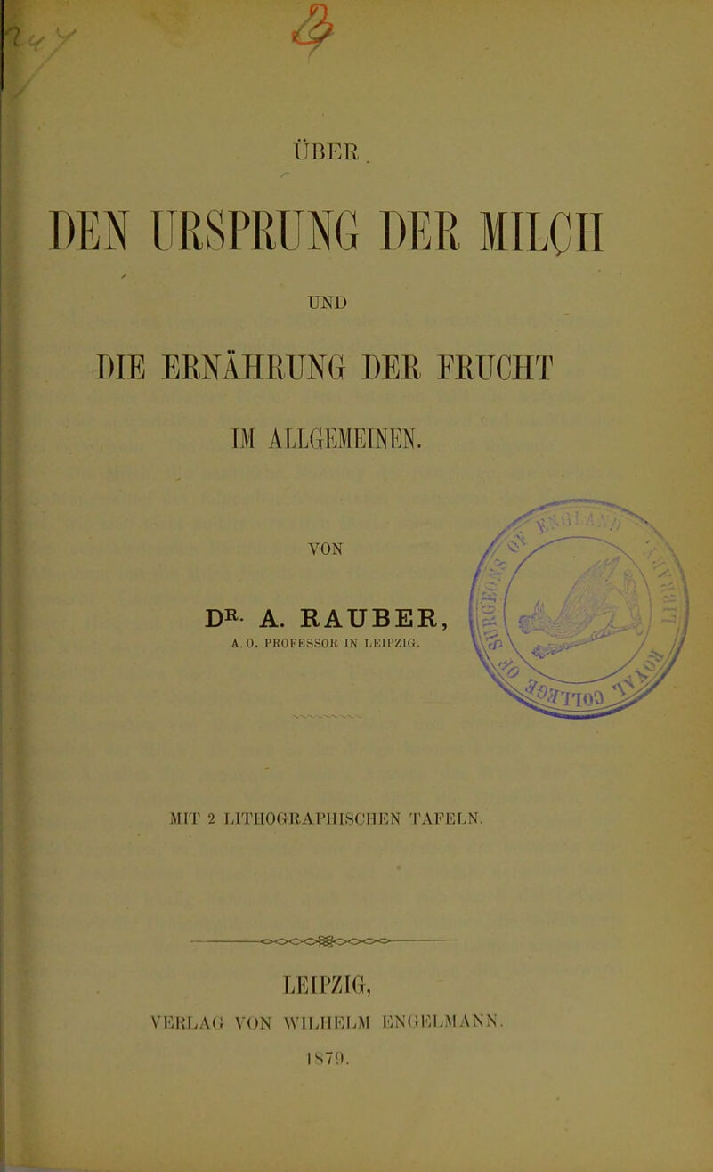 ÜBER. DEN URSPRUNG DER MILCH UND DIE EENÄHRUNG DER FRUCHT m ALLGEMEINEN. MIT 2 LrniOf4RAPinSCIlEN TAFELN. LEIPZIG, VERLAG VON WlI.IlKliM ENUlCIiMANN. 1870.