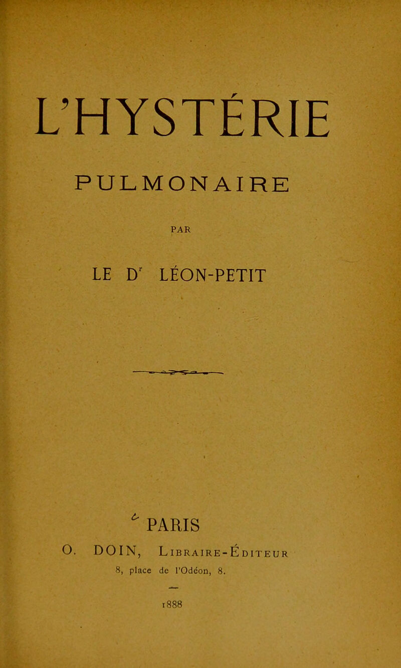 '■ '■ • •' • • - - • •• • ■ L’HYSTÉRIE PULMONAIRE PAR LE Dr LÉON-PETIT ^ PARIS O. DOIN, Libraire-Éditeur 8, place de l'Odcon, 8. 1888