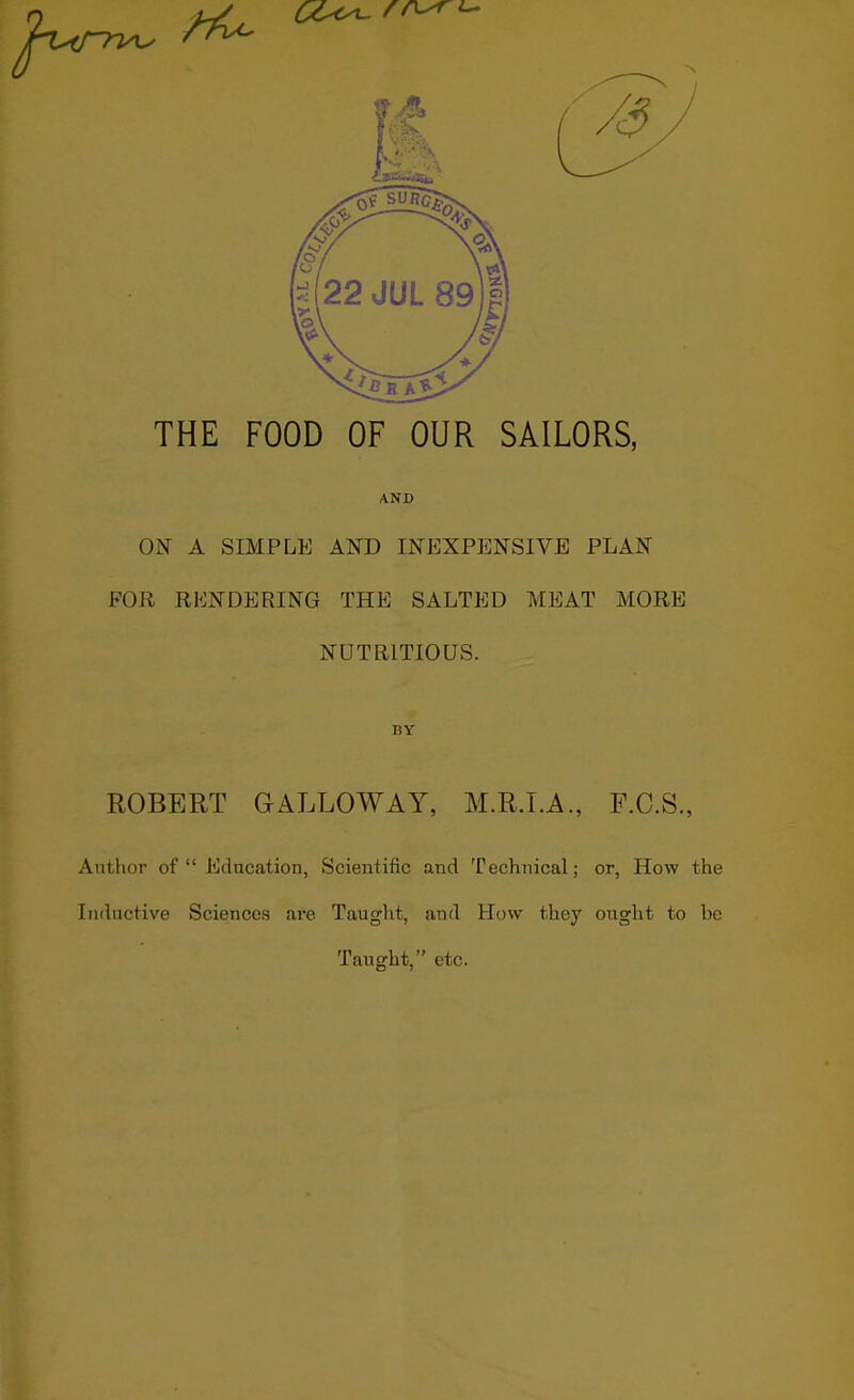 THE FOOD OF OUR SAILORS, AND ON A SIMPLE AND INEXPENSIVE PLAN FOR RENDERING THE SALTED MEAT MORE NUTRITIOUS. BY ROBERT GALLOWAY, M.R.I.A., F.C.S., Author of  Education, Scientific and Technical; or, How the Inductive Sciences are Taught, and How they ought to be Taught, etc.