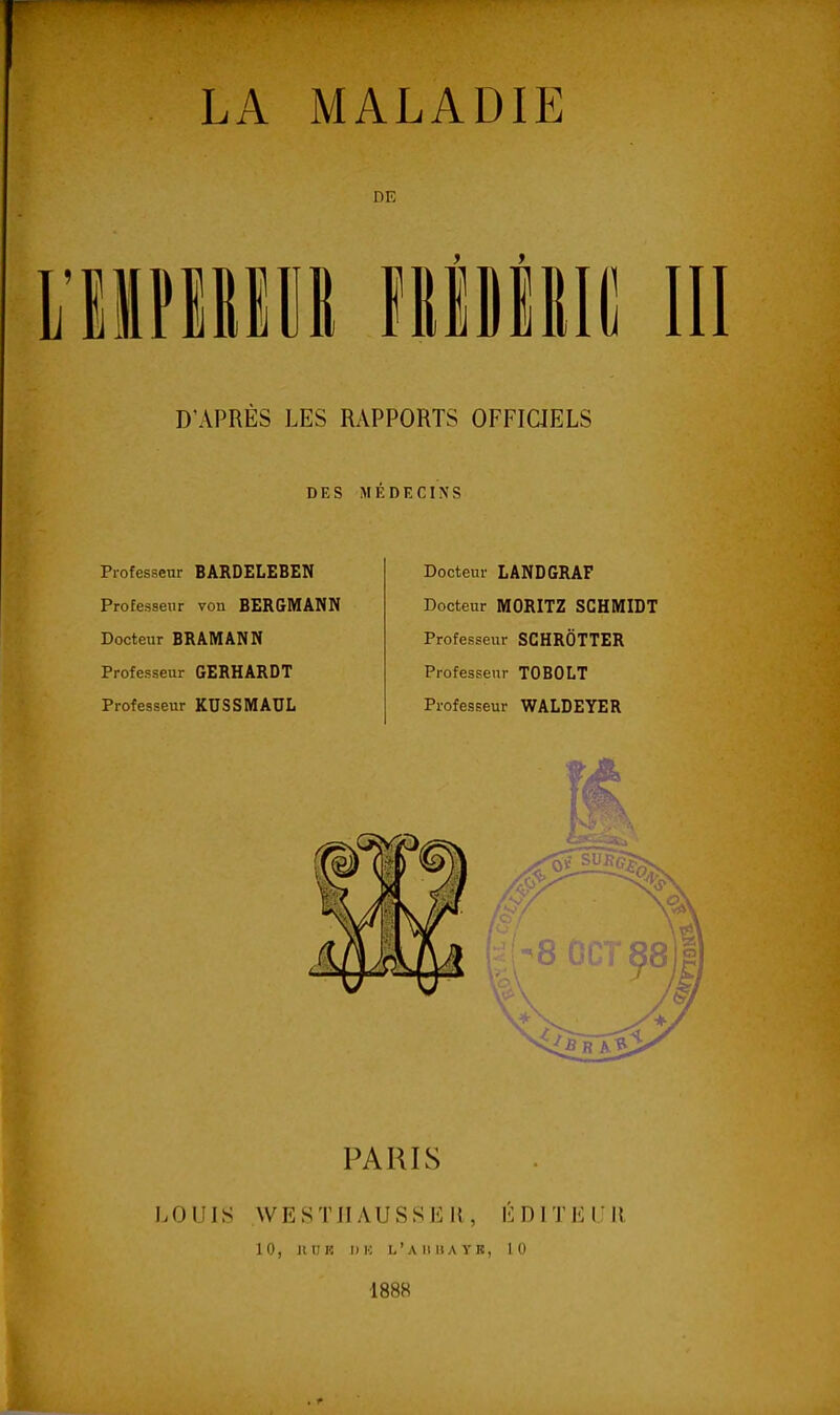 DE ninw m D'APRES LES RAPPORTS OFFICIELS DES MEDECINS Professeur BARDELEBEN Professeur von BERGMANN Docteur BRAMANN Professeur GERHARDT Professeur KUSSMAUL Docteur LANDGRAF Docteur MORITZ SCHMIDT Professeur SCHRÔTTER Professeur TOBOLT Professeur WALDEYER PARIS LOUIS WESTIIAUSSER, l;: D IT K I  Il 10, juiiî lin l'a 11 :i A Y H, 10 1888