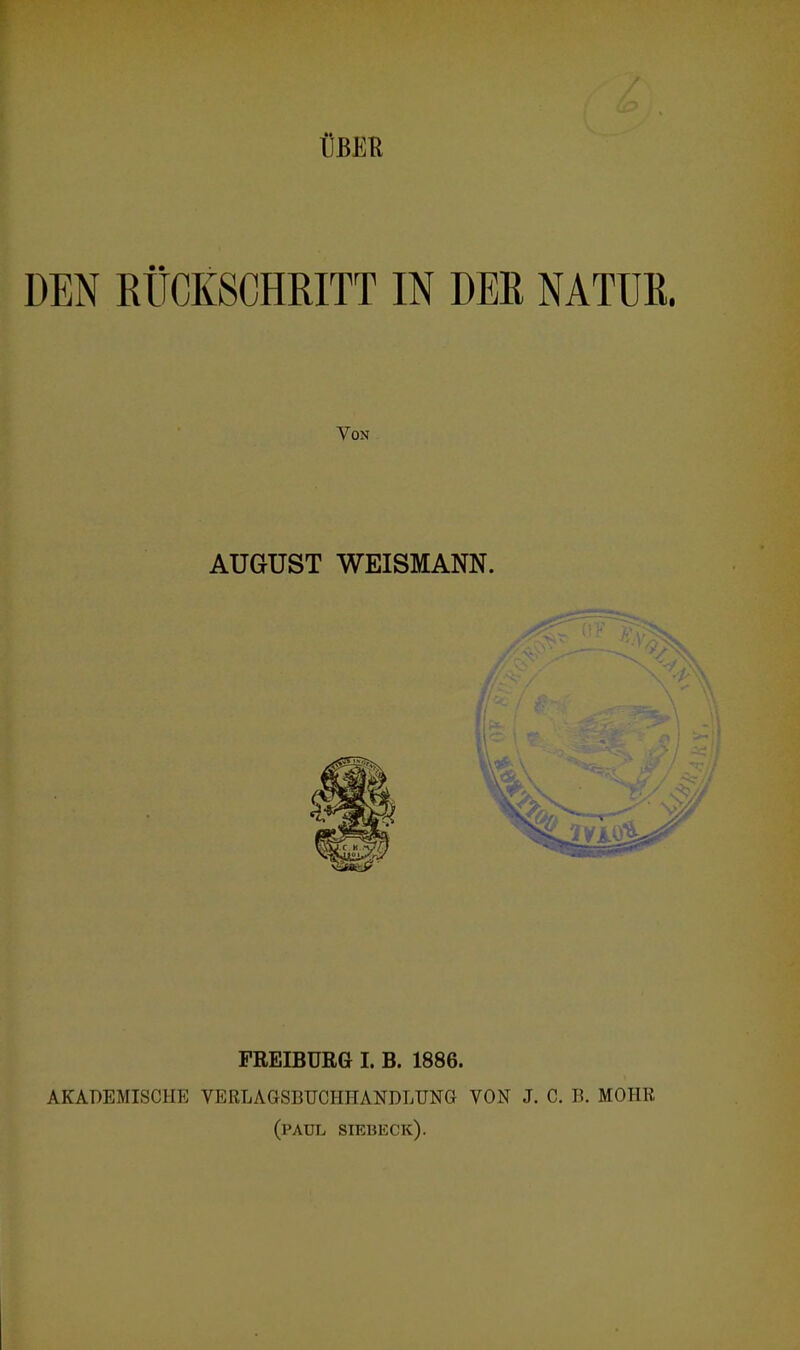 ÜBER DEN RÜCKSCHRITT IN DER NATUR. Von AUGUST WEISMANN. PREIBURG I. B. 1886. AKADEMISCHE VERLAGSBÜCHHANDLUNG VON J. C. B. HOHE (PAUL siebeck).