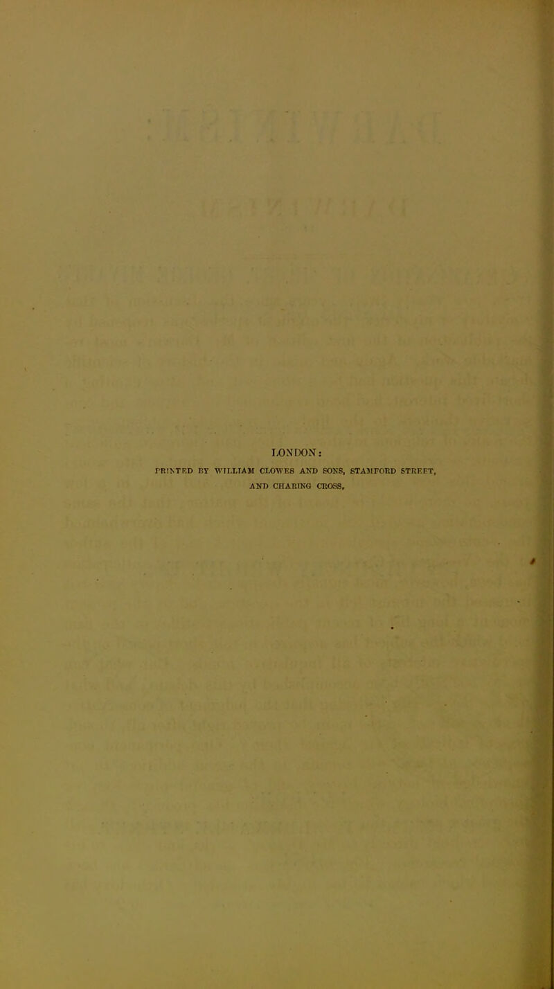 I>ONDON: ^n!^TRD ry wii.liam clowes and K)ns, staiuford streft, AND CHARING CROSS.