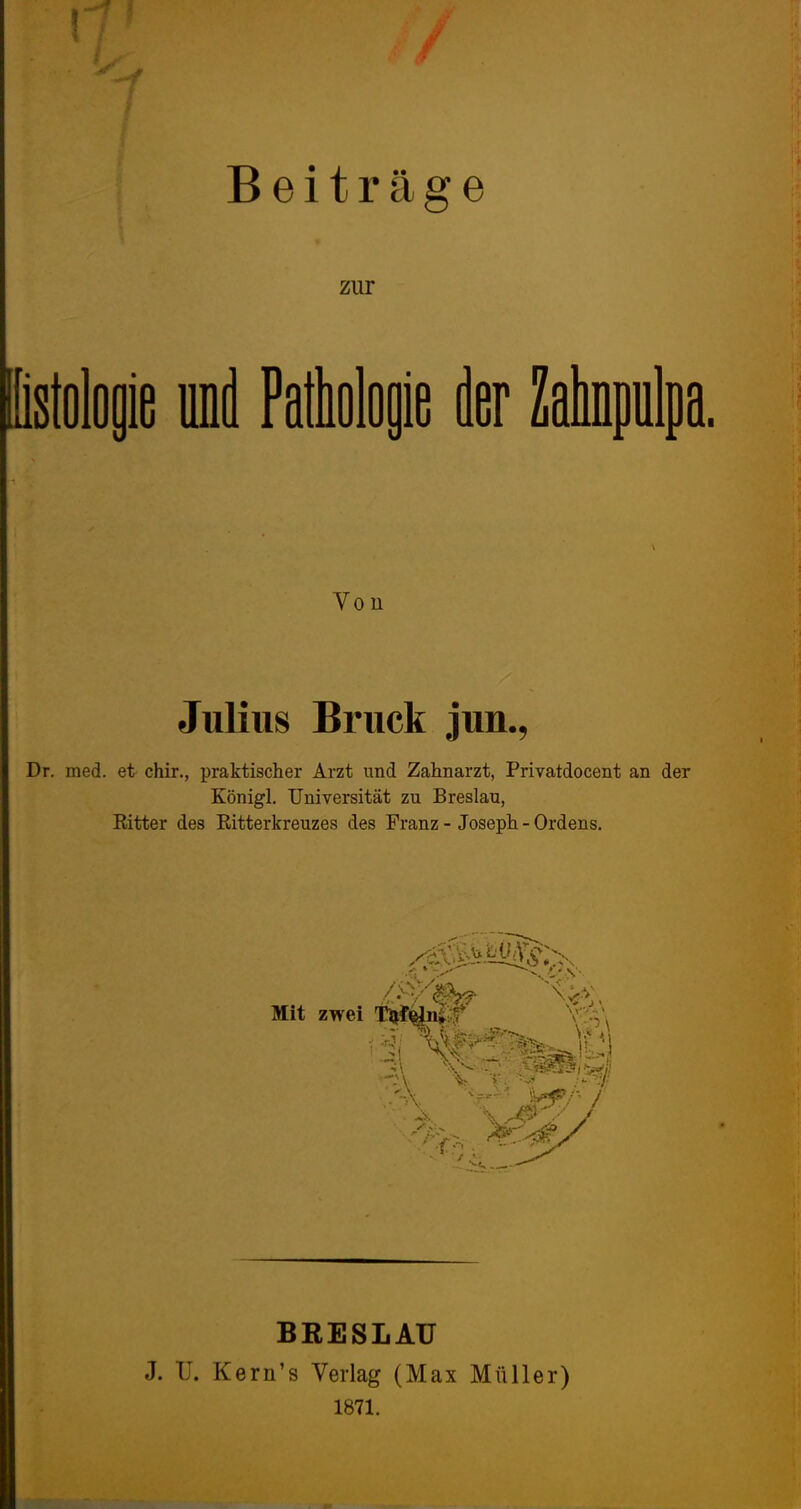 1 / Beiträge zur Von Julius Bruck jun., Dr. med. et chir., praktischer Arzt und Zahnarzt, Privatdocent an der Königl. Universität zu Breslau, Ritter des Ritterkreuzes des Franz - Joseph - Ordens. BRESLAU J. U. Kern’s Verlag (Max Müller) 1871.