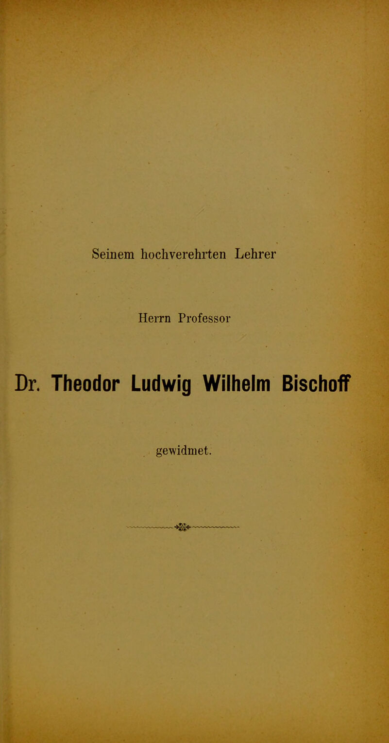 Seinem hochverehrten Lehrer Herrn Professor Dr. Theodor Ludwig Wilhelm Bischoff gewidmet.