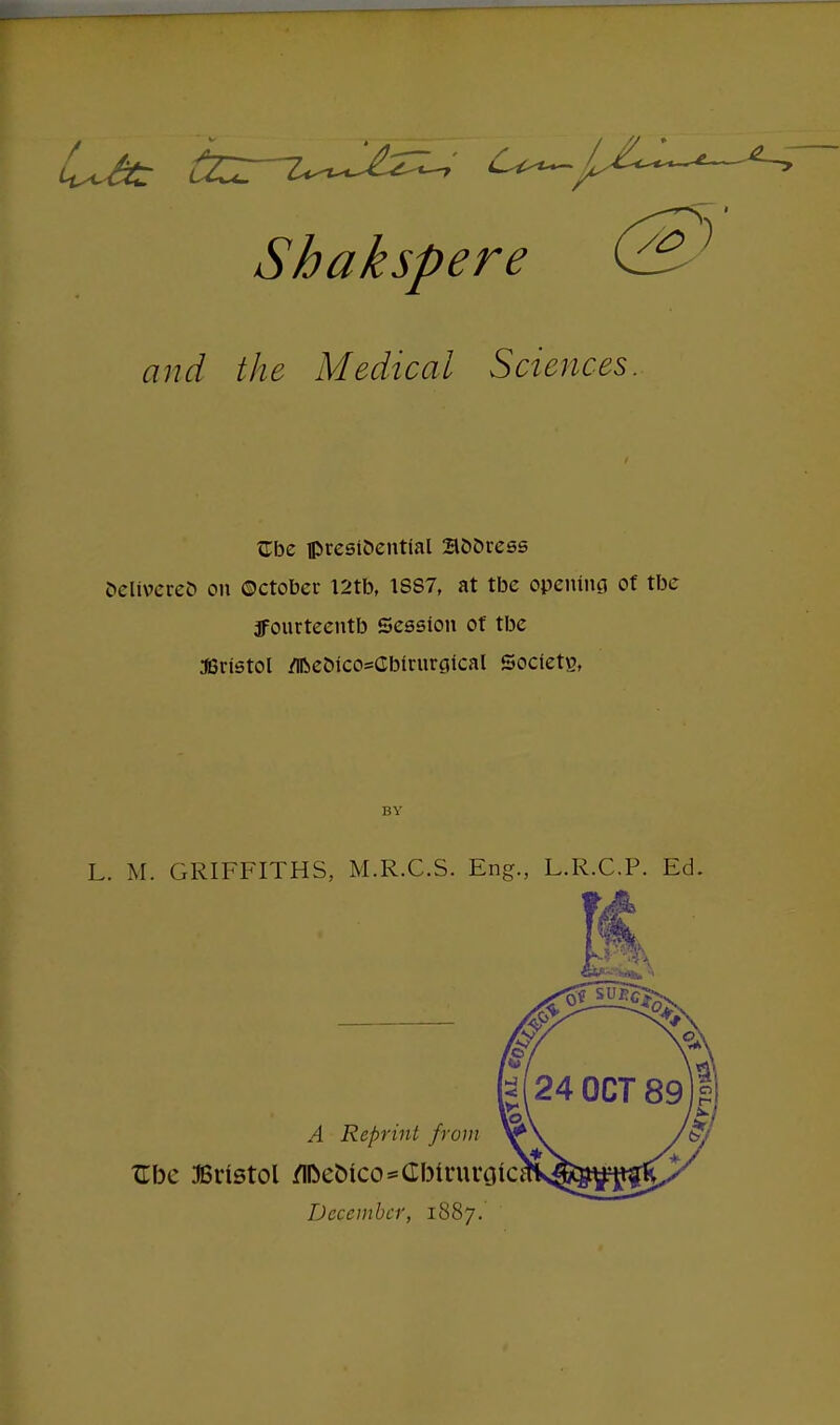 Shakspere &} and the Medical Sciences Sbe presidential Sc-Dress beliveteb on October I2tb, 1887, at tbe opening of tbe jfonrteentb Session of tbe Bristol /iReoico=Cbirurgical Society BY L. M. GRIFFITHS, M.R.C.S. Eng., L.R.C.P. Ed. A Reprint from Zbc Bristol /IDeoico=Cbtnu'otd December, 1887.