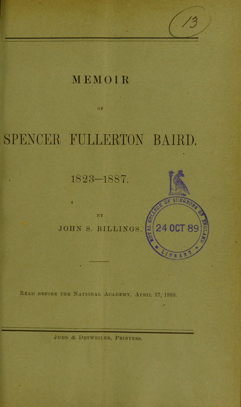 MEMOIR OF SPENCER FULLERTON BAIRD, Read before tuk National Academy, April 17, 1889. JUIJI) cV DkTWKILKR, rRINTERS.