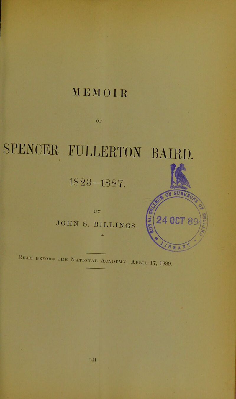 OF SPENCER FULLERTON BAIIiD. 1823-1887. JOHN S. BILLINGS, fe^^ ^CT 89) llK.U, HKKOUK T.IK NATIONAL AcADKMY Ai'uiL 17, 1889. MI