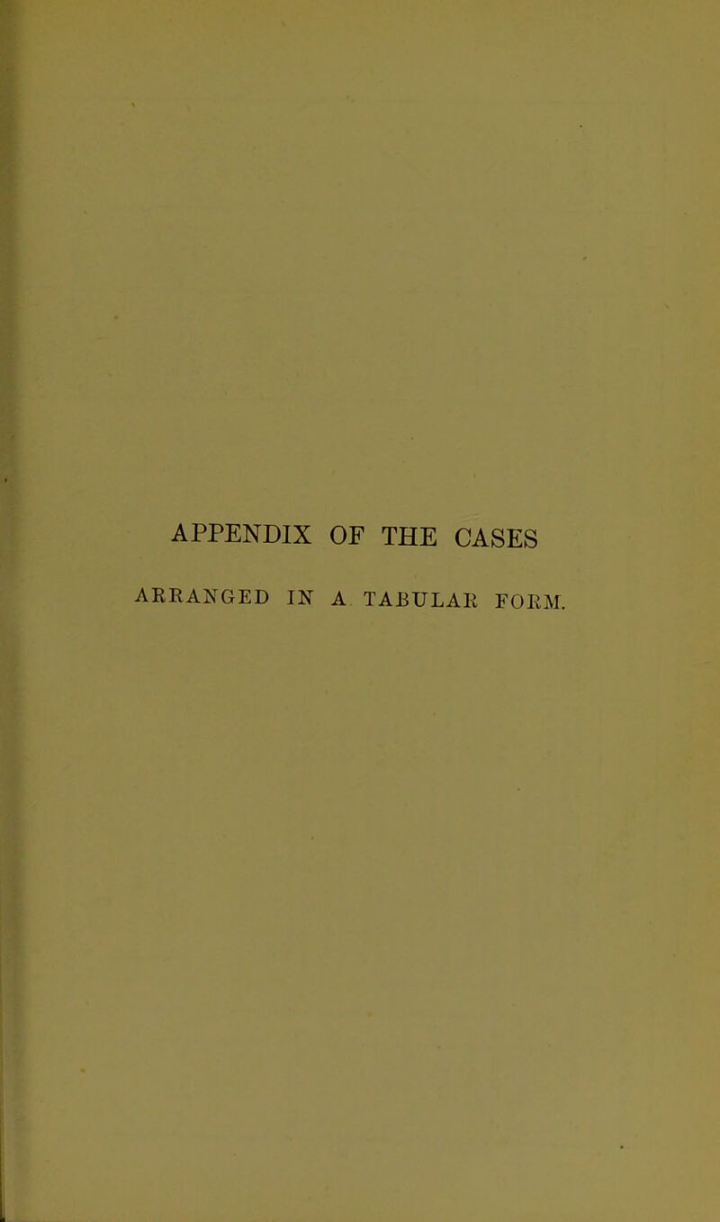 APPENDIX OF THE CASES ARRANGED IN A TABULAR FORM.