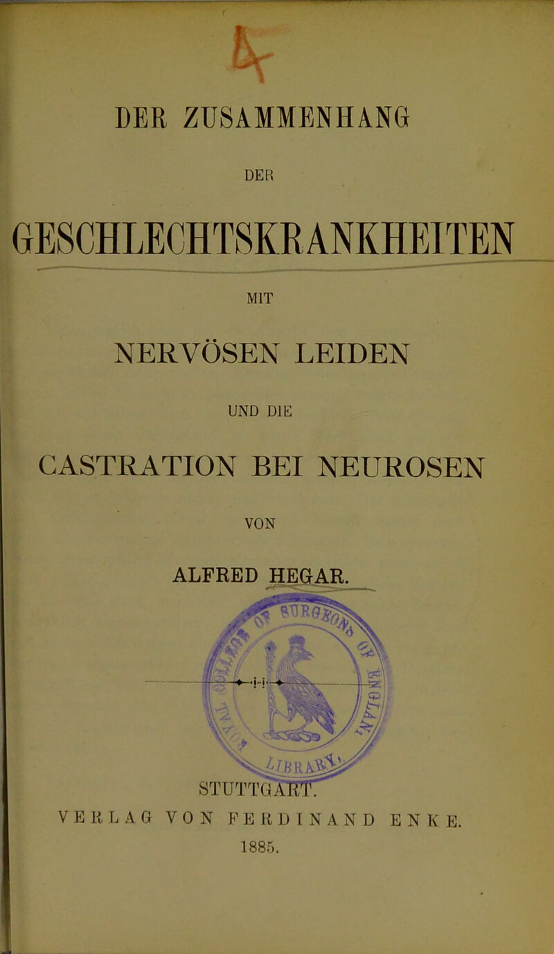 DER ZUSAMMENHANG DER GESCHLECmSKRANKHEITEN MIT NERVÖSEN LEIDEN UND DIE CASTRATION BEI NEUROSEN VON ALFRED MGAR. VERLAG VON FERDINAND E N K E. 1885.