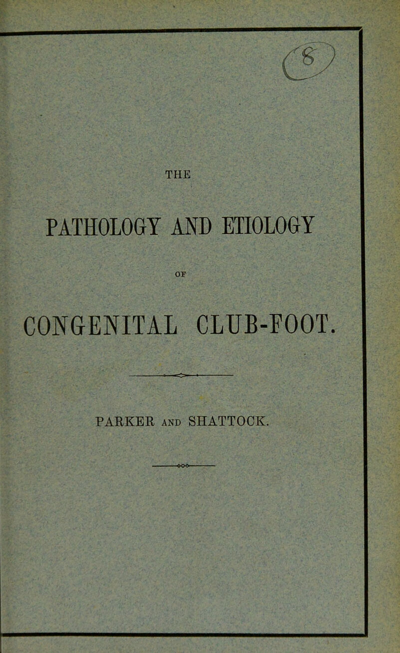 C9 THE PATHOLOGY AND ETIOLOGY OF CONGENITAL CLUB-FOOT. »—o-—■ PARKER AND SHATTOCIC.