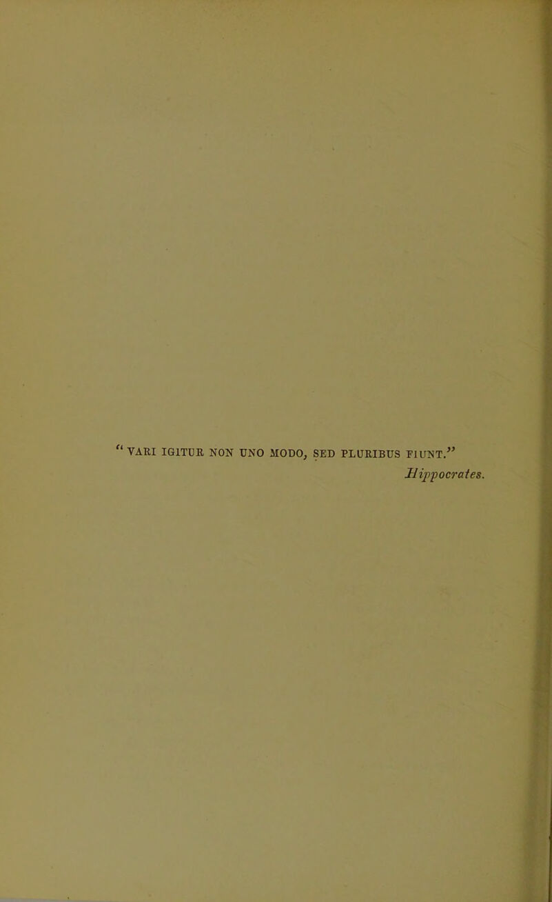 VARI IGITDR NON UNO MODO, SED PLURIBUS FIUNT/' Hippocrates.