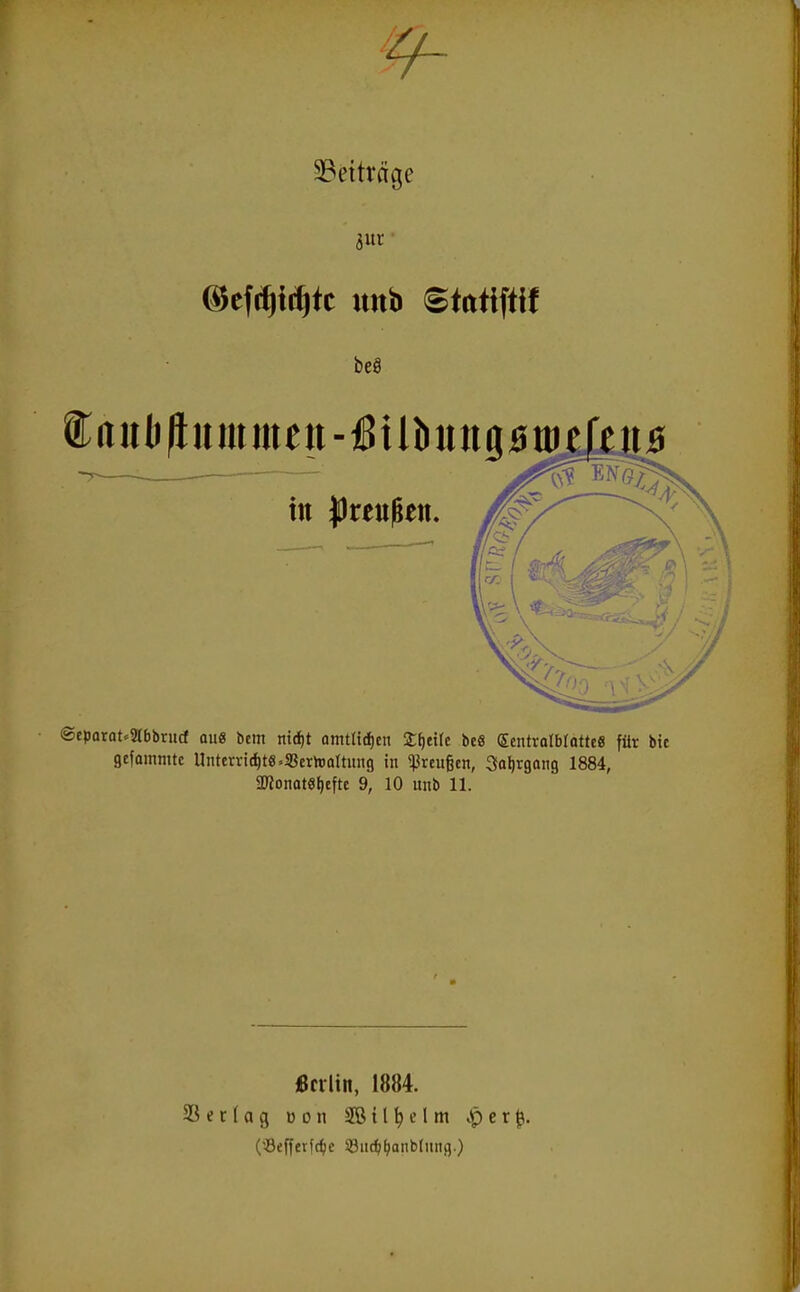 ^Beiträge 3ur ■ in |)reu|ien. ®epataum\>xnd qu8 bcm nic^t omtrid)cn Xiftik beö (5cntroIbrotte8 für bic gcfoiiimtc Unterri(t)t8-33crh)altiin9 in ißrcußcn, ^a^rgong 1884, ü«onat8t)tfte 9, 10 unb 11. ßcrlin, 1884. SSerlag »on Sötl^elm .per0. (öefferfc^e SBii^^aiibdtiig.)