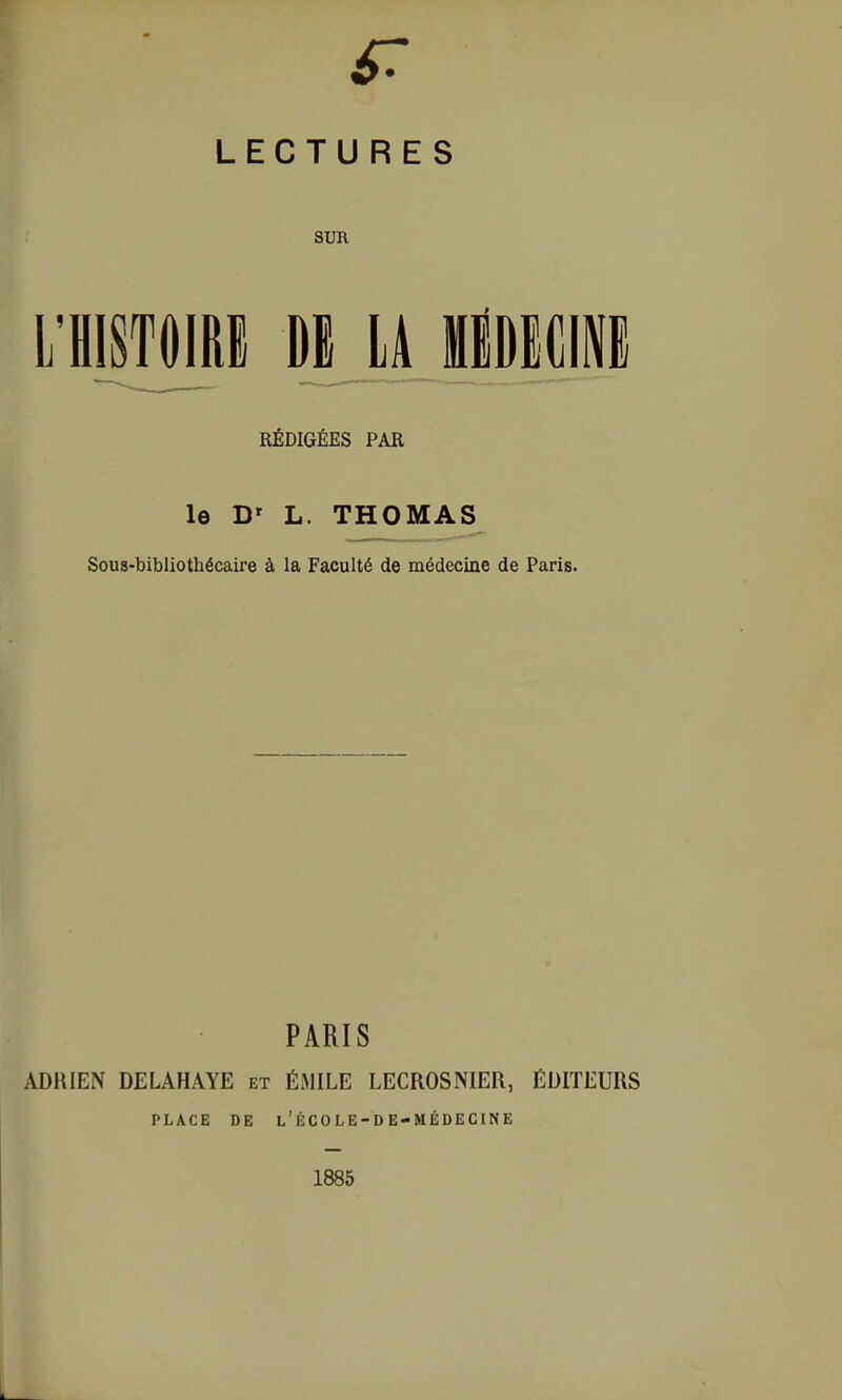 LECTURES SUR RÉDIGÉES PAR le L. THOMAS Sous-bibliothécaire à la Faculté de médecine de Paris. PARIS ADRIEN DELAHAYE et ÉMILE LECROSNIER, ÉDITEURS PLACE DE l'école-de-médecine 1885