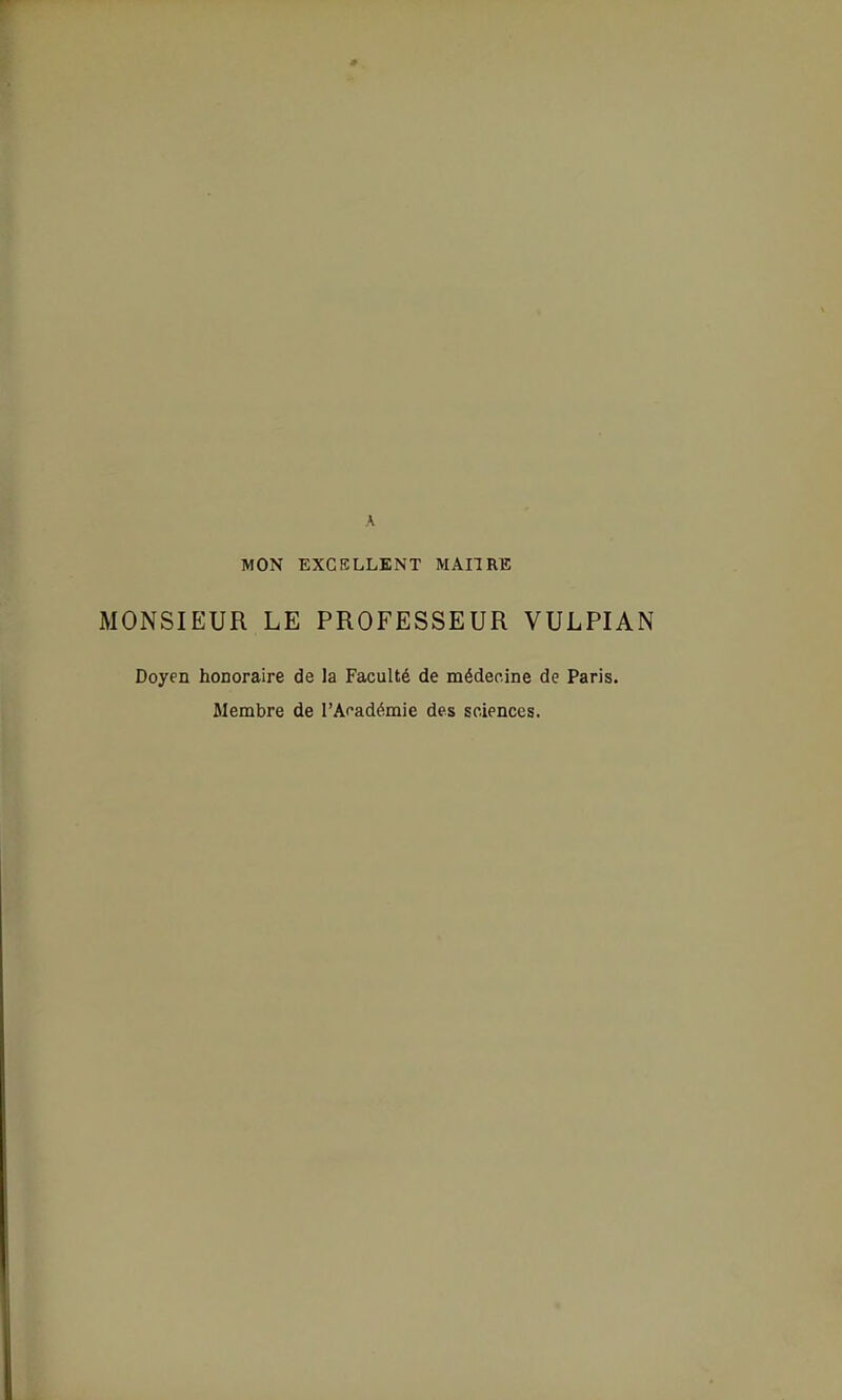 A MON EXCELLENT MAITRE MONSIEUR LE PROFESSEUR VULPIAN Doyen honoraire de la Faculté de médecine de Paris. Membre de l'Académie des sciences.