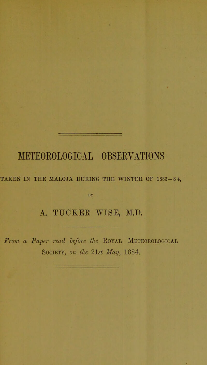 TAKEN IN THE MALOJA DURING THE WINTER OP 1883- 8 4, A. TUCKER WISE, M.D. From a Pafer read before the Eoyal Meteohological Society, on the 21st May, 1884.