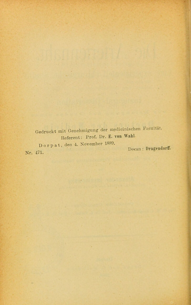 Gedruckt mit Genehmigung der medicinischen Facultät, Referent: Prof. Dr. E. von Wahl Dorpat, den 4. November 1889. Nr. 471. Decan : Dragendorff.