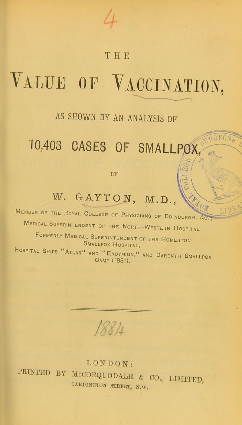 Value of t H E AS SHOWN BY AN ANALYSIS OF Formerly Medical Superintendent of the Homerton Smallpox Hospital, Hospital Sh,ps Atlas and  Epovm.op, abd Dapepth Smallpox Camp (1881). LONDON: POINTED BY McCOEQUODALE & CO CAEDINGTOM- STREET, W.W. limited,