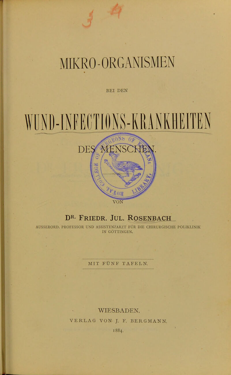 MIKRO-ORGANISMEN BEI DEN VON DR- Friedr. Jul. Rq^enbach _ AüSSERORD. PROFESSOR UND ASSISTENZARZT FÜR DIE CHIRURGISCHE POLIKLINIK IN GÖTTINGEN. MIT FÜNF TAFELN. WIESBADEN. VERLAG VON J. F. BERGMANN. 1884.