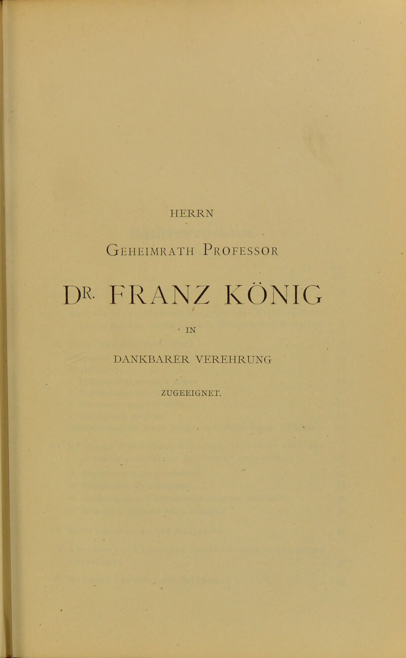 HERRN Geheimrath Professor DR FRANZ KÖNIG • IN DANKBARER VEREHRUNG ZUGEEIGNET.